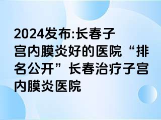 2024发布:长春子宫内膜炎好的医院“排名公开”长春治疗子宫内膜炎医院