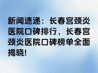 新闻速递：长春宫颈炎医院口碑排行，长春宫颈炎医院口碑榜单全面揭晓!