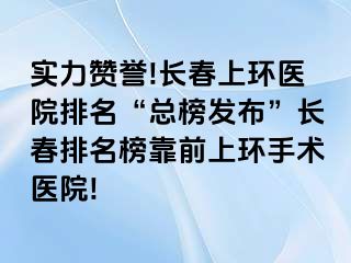 实力赞誉!长春上环医院排名“总榜发布”长春排名榜靠前上环手术医院!