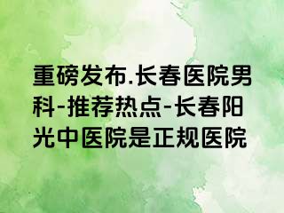 重磅发布.长春医院男科-推荐热点-长春阳光中医院是正规医院