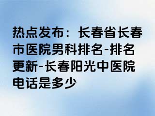 热点发布：长春省长春市医院男科排名-排名更新-长春阳光中医院电话是多少