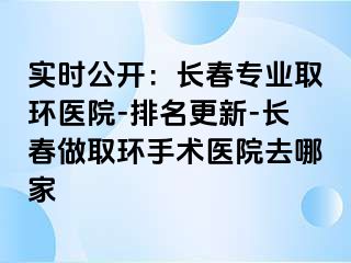 实时公开：长春专业取环医院-排名更新-长春做取环手术医院去哪家