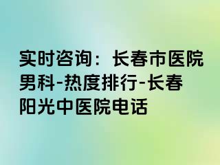 实时咨询：长春市医院男科-热度排行-长春阳光中医院电话