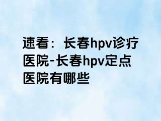 速看：长春hpv诊疗医院-长春hpv定点医院有哪些