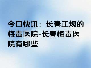 今日快讯：长春正规的梅毒医院-长春梅毒医院有哪些