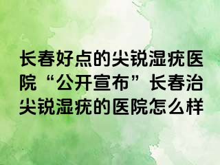 长春好点的尖锐湿疣医院“公开宣布”长春治尖锐湿疣的医院怎么样