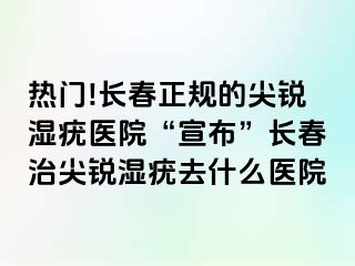 热门!长春正规的尖锐湿疣医院“宣布”长春治尖锐湿疣去什么医院