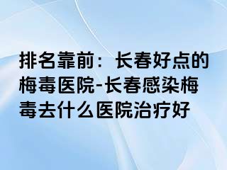 排名靠前：长春好点的梅毒医院-长春感染梅毒去什么医院治疗好