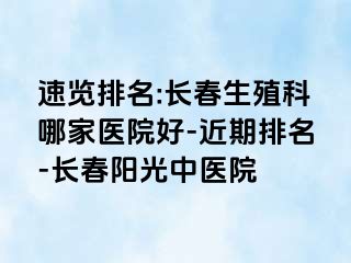 速览排名:长春生殖科哪家医院好-近期排名-长春阳光中医院