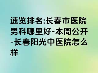 速览排名:长春市医院男科哪里好-本周公开-长春阳光中医院怎么样