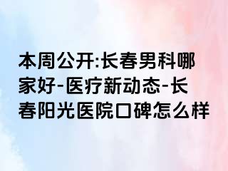 本周公开:长春男科哪家好-医疗新动态-长春阳光医院口碑怎么样