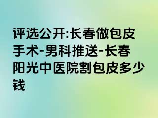 评选公开:长春做包皮手术-男科推送-长春阳光中医院割包皮多少钱