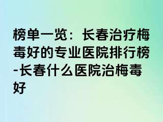 榜单一览：长春治疗梅毒好的专业医院排行榜-长春什么医院治梅毒好