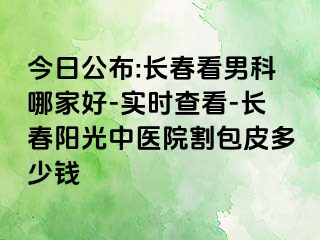 今日公布:长春看男科哪家好-实时查看-长春阳光中医院割包皮多少钱