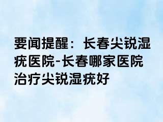 要闻提醒：长春尖锐湿疣医院-长春哪家医院治疗尖锐湿疣好