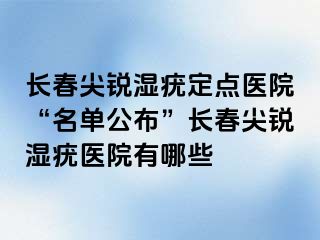 长春尖锐湿疣定点医院“名单公布”长春尖锐湿疣医院有哪些