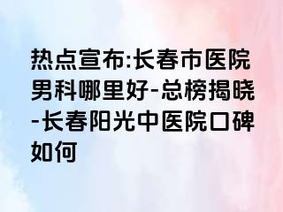 热点宣布:长春市医院男科哪里好-总榜揭晓-长春阳光中医院口碑如何