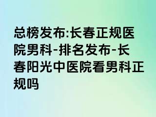 总榜发布:长春正规医院男科-排名发布-长春阳光中医院看男科正规吗