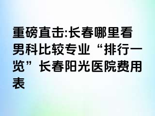 重磅直击:长春哪里看男科比较专业“排行一览”长春阳光医院费用表