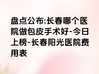 盘点公布:长春哪个医院做包皮手术好-今日上榜-长春阳光医院费用表