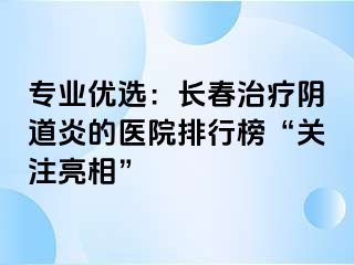 专业优选：长春治疗阴道炎的医院排行榜“关注亮相”