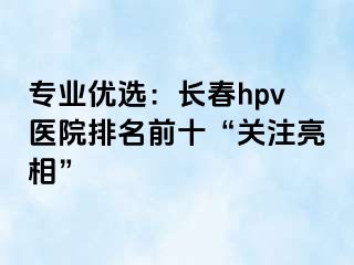 专业优选：长春hpv医院排名前十“关注亮相”