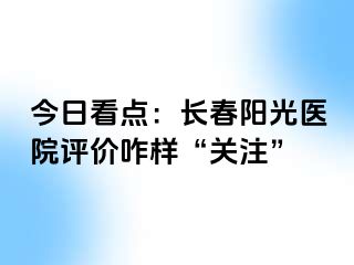 今日看点：长春阳光医院评价咋样“关注”