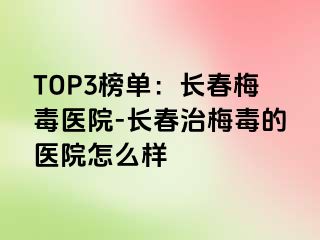 TOP3榜单：长春梅毒医院-长春治梅毒的医院怎么样