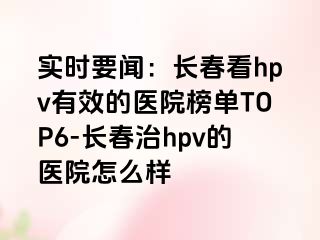 实时要闻：长春看hpv有效的医院榜单TOP6-长春治hpv的医院怎么样