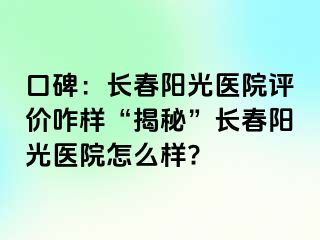 口碑：长春阳光医院评价咋样“揭秘”长春阳光医院怎么样?