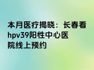 本月医疗揭晓：长春看hpv39阳性中心医院线上预约