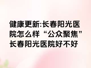 健康更新:长春阳光医院怎么样“公众聚焦”长春阳光医院好不好