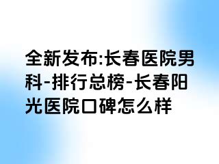 全新发布:长春医院男科-排行总榜-长春阳光医院口碑怎么样